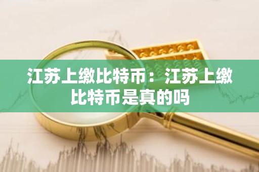 江苏上缴比特币：江苏上缴比特币是真的吗
