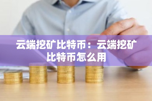 云端挖矿比特币：云端挖矿比特币怎么用