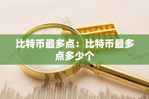 比特币最多点：比特币最多点多少个