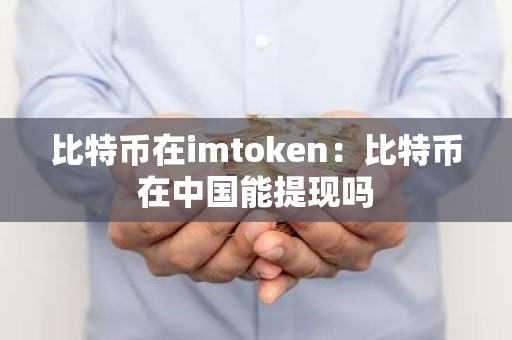 比特币在imtoken：比特币在中国能提现吗