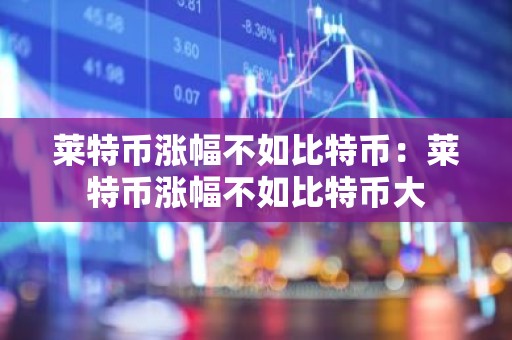 莱特币涨幅不如比特币：莱特币涨幅不如比特币大