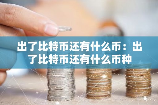 出了比特币还有什么币：出了比特币还有什么币种