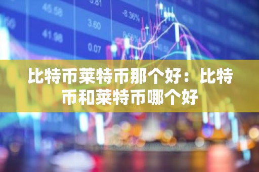比特币莱特币那个好：比特币和莱特币哪个好