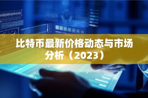 比特币最新价格动态与市场分析（2023）