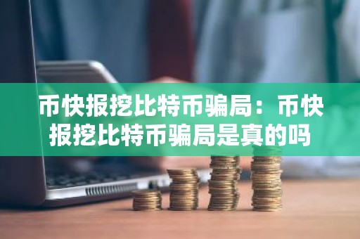 币快报挖比特币骗局：币快报挖比特币骗局是真的吗