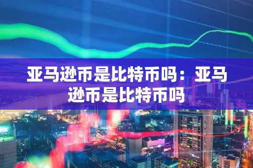 亚马逊币是比特币吗：亚马逊币是比特币吗