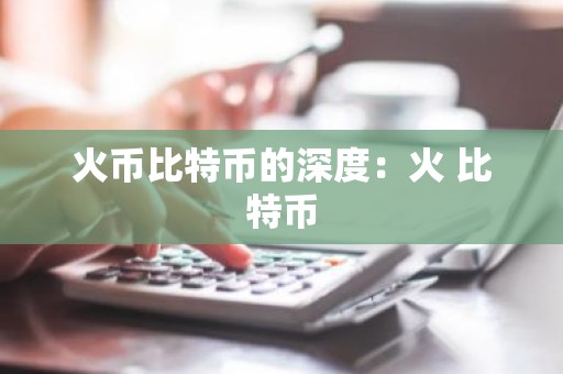 火币比特币的深度：火 比特币