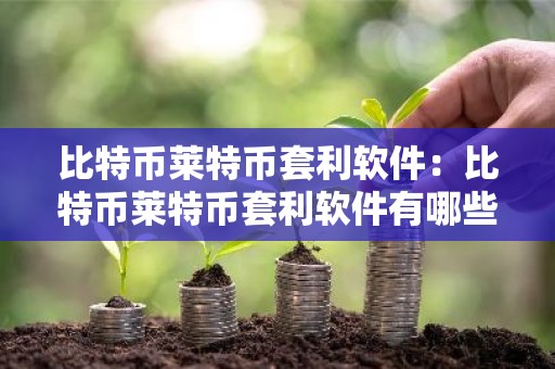 比特币莱特币套利软件：比特币莱特币套利软件有哪些