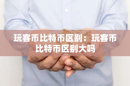 玩客币比特币区别：玩客币比特币区别大吗