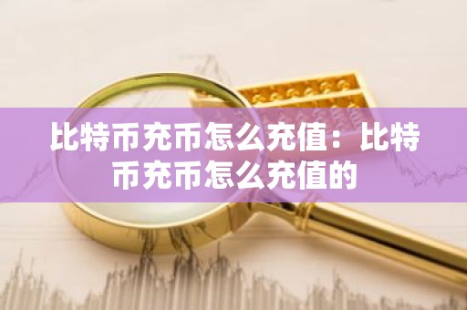 比特币充币怎么充值：比特币充币怎么充值的