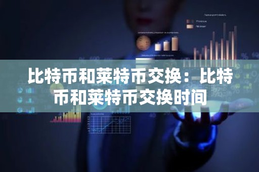 比特币和莱特币交换：比特币和莱特币交换时间