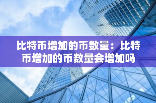 比特币增加的币数量：比特币增加的币数量会增加吗