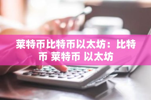 莱特币比特币以太坊：比特币 莱特币 以太坊