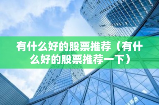 有什么好的股票推荐（有什么好的股票推荐一下）