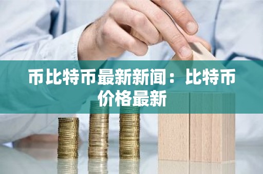 币比特币最新新闻：比特币价格最新