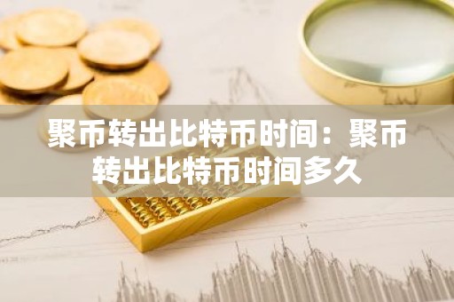 聚币转出比特币时间：聚币转出比特币时间多久