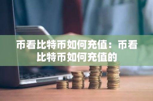 币看比特币如何充值：币看比特币如何充值的