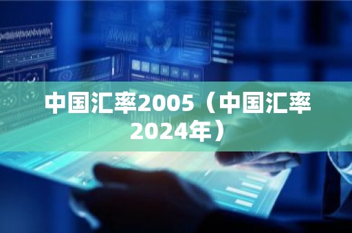 中国汇率2005（中国汇率2024年）