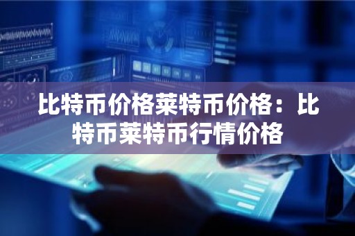 比特币价格莱特币价格：比特币莱特币行情价格