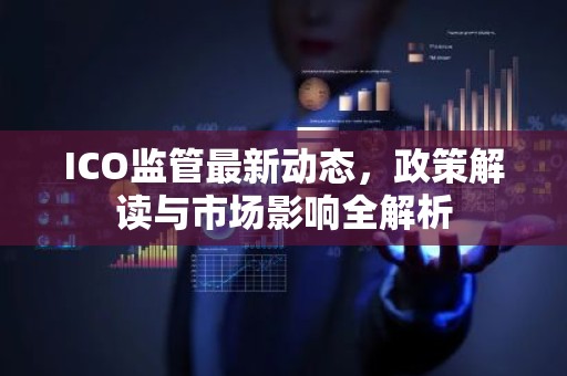 ICO监管最新动态，政策解读与市场影响全解析