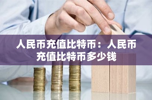人民币充值比特币：人民币充值比特币多少钱