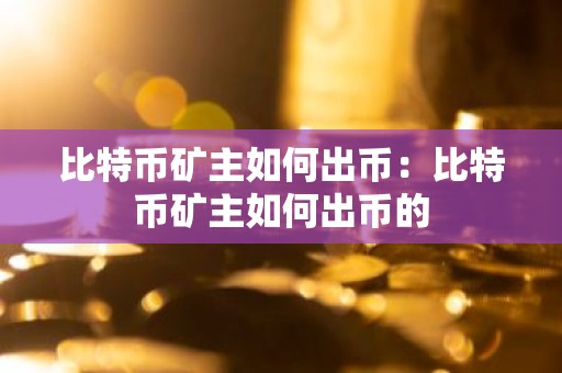 比特币矿主如何出币：比特币矿主如何出币的