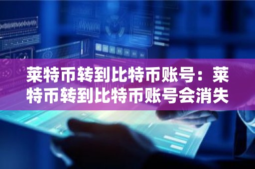 莱特币转到比特币账号：莱特币转到比特币账号会消失吗