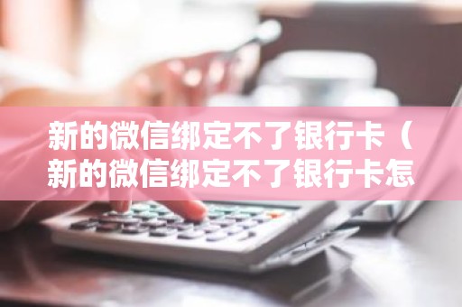 新的微信绑定不了银行卡（新的微信绑定不了银行卡怎么办）