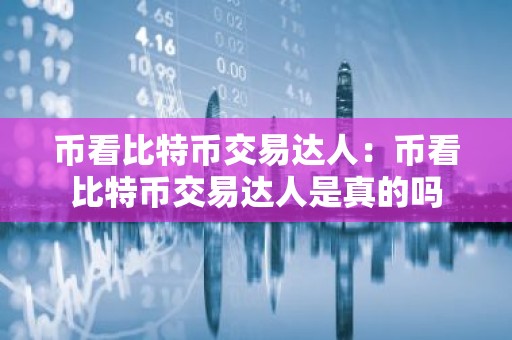 币看比特币交易达人：币看比特币交易达人是真的吗