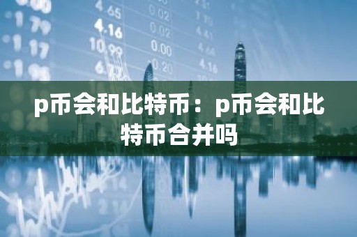 p币会和比特币：p币会和比特币合并吗