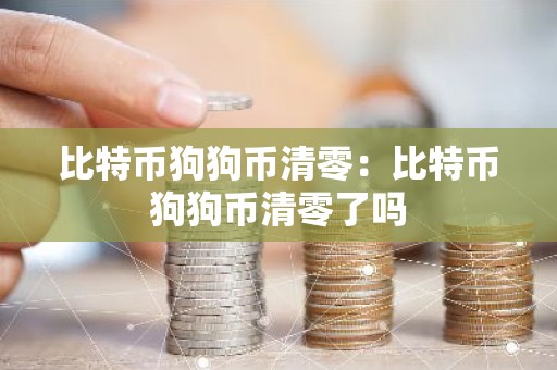 比特币狗狗币清零：比特币狗狗币清零了吗