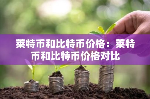 莱特币和比特币价格：莱特币和比特币价格对比
