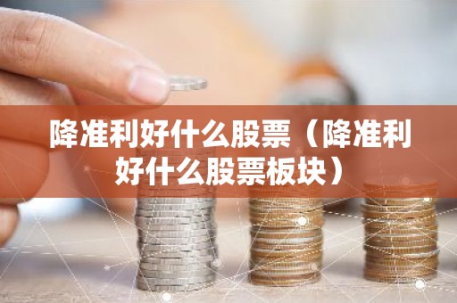 降准利好什么股票（降准利好什么股票板块）