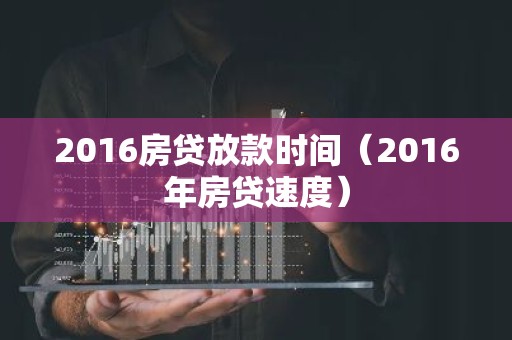 2016房贷放款时间（2016年房贷速度）