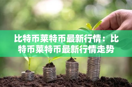 比特币莱特币最新行情：比特币莱特币最新行情走势