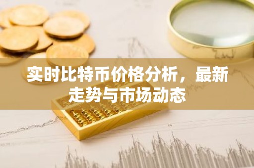 实时比特币价格分析，最新走势与市场动态