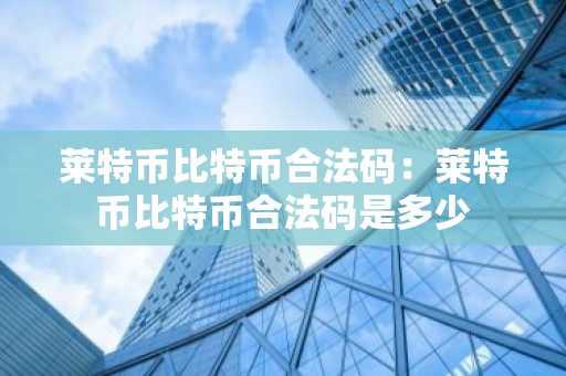 莱特币比特币合法码：莱特币比特币合法码是多少
