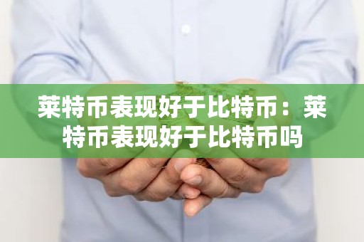 莱特币表现好于比特币：莱特币表现好于比特币吗