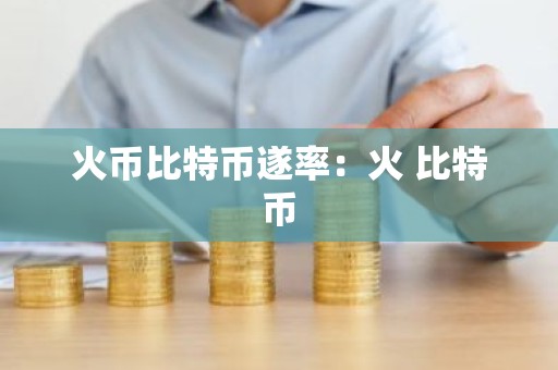 火币比特币遂率：火 比特币