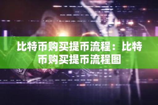 比特币购买提币流程：比特币购买提币流程图