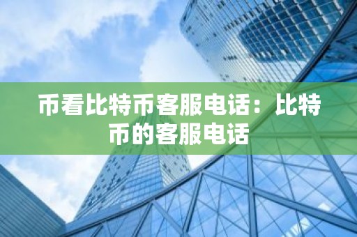 币看比特币客服电话：比特币的客服电话