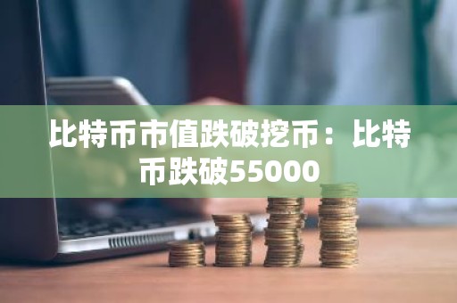 比特币市值跌破挖币：比特币跌破55000
