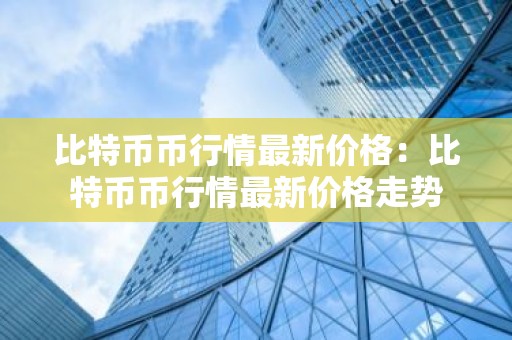比特币币行情最新价格：比特币币行情最新价格走势