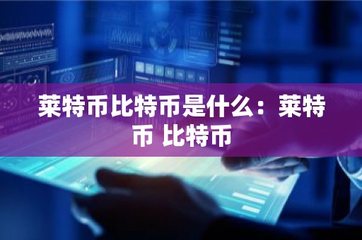 莱特币比特币是什么：莱特币 比特币