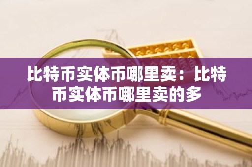 比特币实体币哪里卖：比特币实体币哪里卖的多