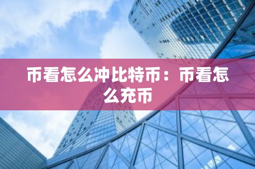 币看怎么冲比特币：币看怎么充币
