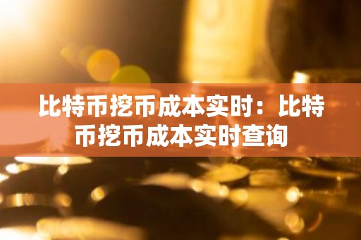 比特币挖币成本实时：比特币挖币成本实时查询