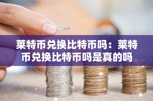 莱特币兑换比特币吗：莱特币兑换比特币吗是真的吗