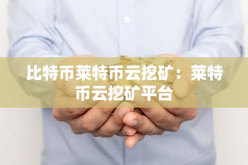 比特币莱特币云挖矿：莱特币云挖矿平台