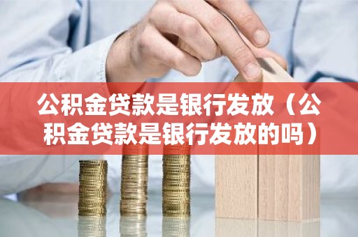 公积金贷款是银行发放（公积金贷款是银行发放的吗）